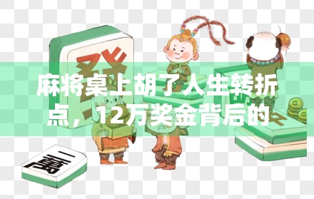 麻将桌上胡了人生转折点，12万奖金背后的财富觉醒与人性考验