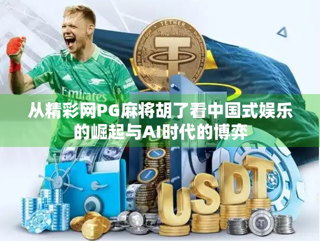 从精彩网PG麻将胡了看中国式娱乐的崛起与AI时代的博弈 从精彩网PG麻将胡了看中国式娱乐的崛起与AI时代的博弈