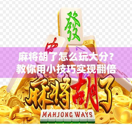 麻将胡了怎么玩大分?教你用小技巧实现翻倍收益! 麻将胡了怎么玩大分?教你用小技巧实现翻倍收益!