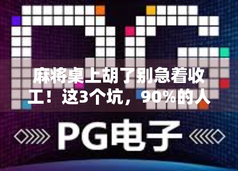 麻将桌上胡了别急着收工！这3个坑，90%的人都踩过！