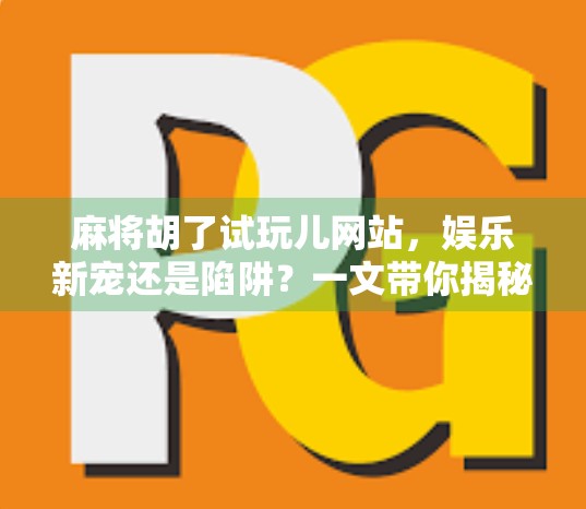 麻将胡了试玩儿网站，娱乐新宠还是陷阱？一文带你揭秘背后的真相！