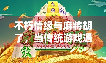 不朽情缘与麻将胡了,当传统游戏遇上现代情感,我们如何在方寸之间寻找永恒? 不朽情缘与麻将胡了,当传统游戏遇上现代情感,我们如何在方寸之间寻找永恒?