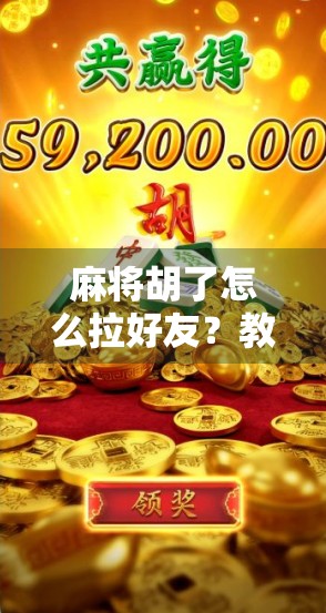 麻将胡了怎么拉好友?教你用牌局社交撬动流量密码! 麻将胡了怎么拉好友?教你用牌局社交撬动流量密码!