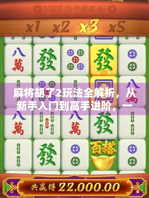 麻将胡了2玩法全解析，从新手入门到高手进阶，一文带你玩转经典麻将新体验！