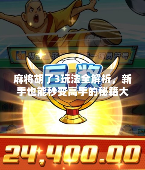 麻将胡了3玩法全解析，新手也能秒变高手的秘籍大公开！