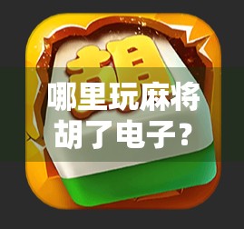 哪里玩麻将胡了电子?揭秘电子麻将背后的真相与陷阱! 哪里玩麻将胡了电子?揭秘电子麻将背后的真相与陷阱!