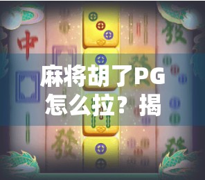 麻将胡了PG怎么拉?揭秘新手必看的拉牌技巧与避坑指南!