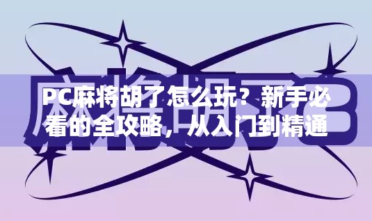 PC麻将胡了怎么玩?新手必看的全攻略,从入门到精通一步到位!