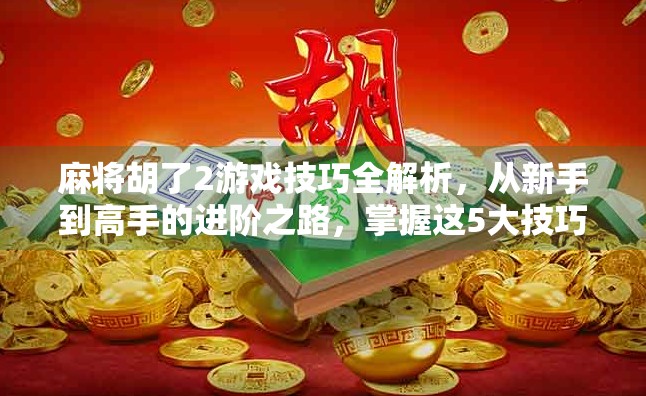麻将胡了2游戏技巧全解析，从新手到高手的进阶之路，掌握这5大技巧轻松上分！