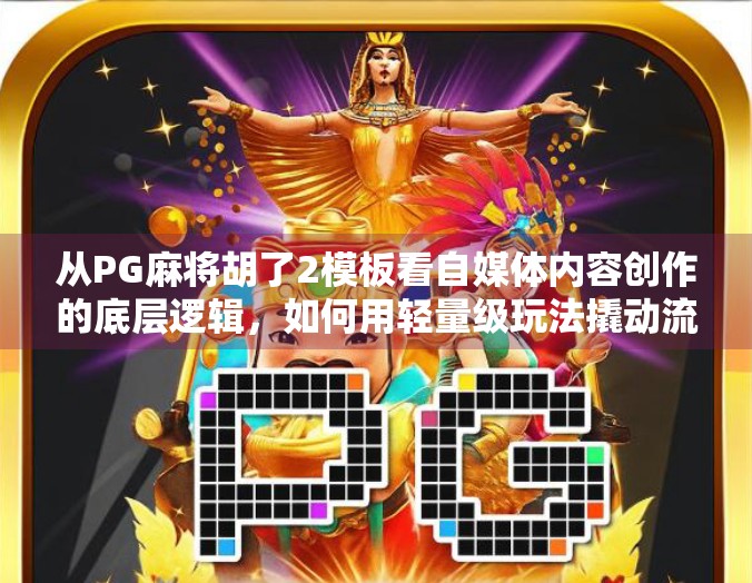 从PG麻将胡了2模板看自媒体内容创作的底层逻辑,如何用轻量级玩法撬动流量红利? 从PG麻将胡了2模板看自媒体内容创作的底层逻辑,如何用轻量级玩法撬动流量红利?
