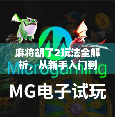 麻将胡了2玩法全解析，从新手入门到高手进阶，带你玩转这款国民级休闲游戏！